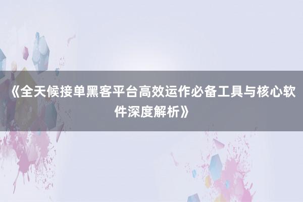 《全天候接单黑客平台高效运作必备工具与核心软件深度解析》
