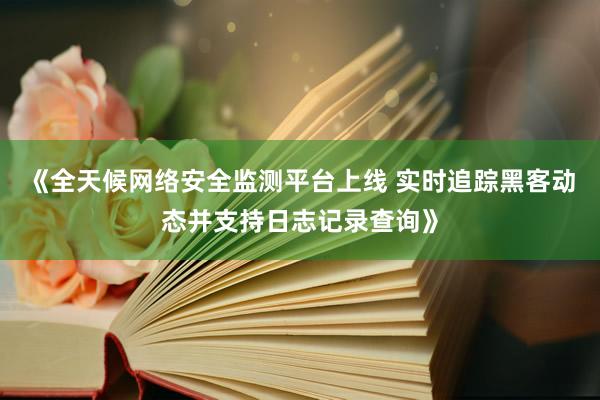 《全天候网络安全监测平台上线 实时追踪黑客动态并支持日志记录查询》