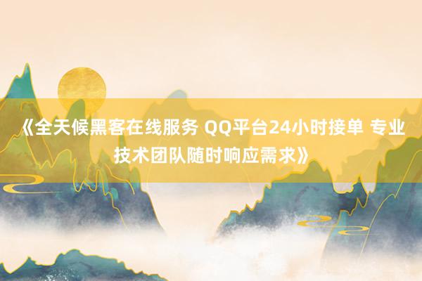 《全天候黑客在线服务 QQ平台24小时接单 专业技术团队随时响应需求》