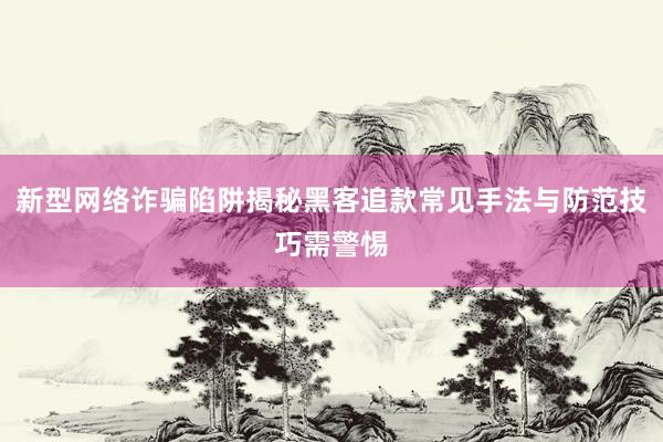 新型网络诈骗陷阱揭秘黑客追款常见手法与防范技巧需警惕