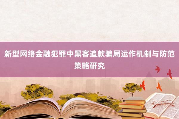 新型网络金融犯罪中黑客追款骗局运作机制与防范策略研究
