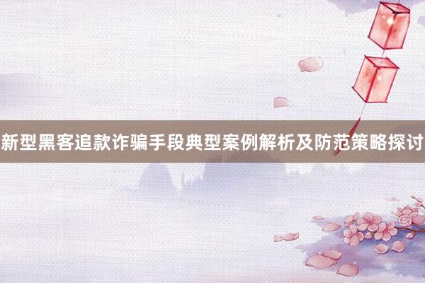 新型黑客追款诈骗手段典型案例解析及防范策略探讨