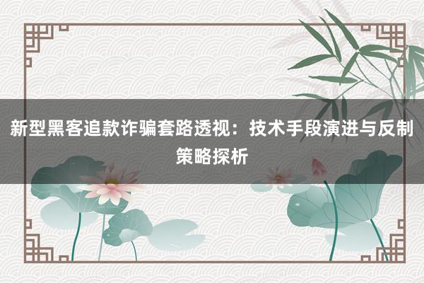 新型黑客追款诈骗套路透视：技术手段演进与反制策略探析