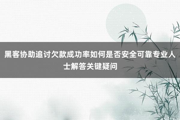 黑客协助追讨欠款成功率如何是否安全可靠专业人士解答关键疑问