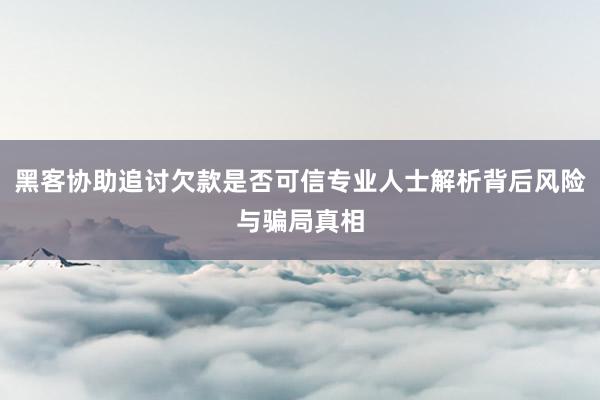 黑客协助追讨欠款是否可信专业人士解析背后风险与骗局真相