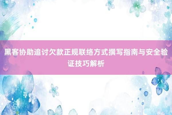 黑客协助追讨欠款正规联络方式撰写指南与安全验证技巧解析