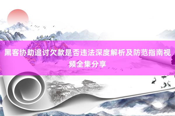 黑客协助追讨欠款是否违法深度解析及防范指南视频全集分享