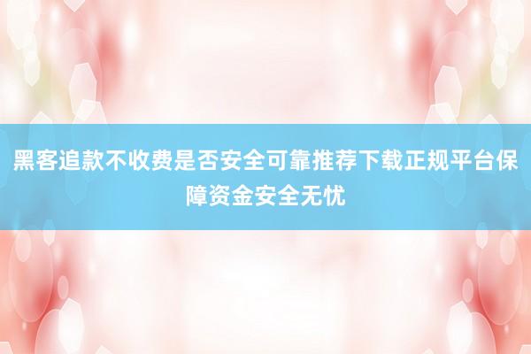 黑客追款不收费是否安全可靠推荐下载正规平台保障资金安全无忧
