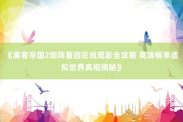 《黑客帝国2矩阵重启在线观影全攻略 高清畅享虚拟世界真相揭秘》