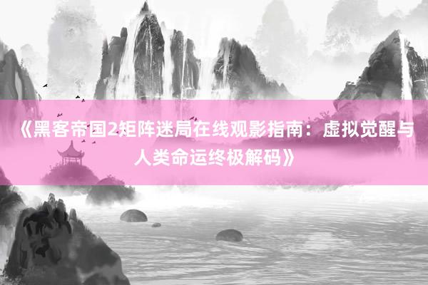《黑客帝国2矩阵迷局在线观影指南：虚拟觉醒与人类命运终极解码》