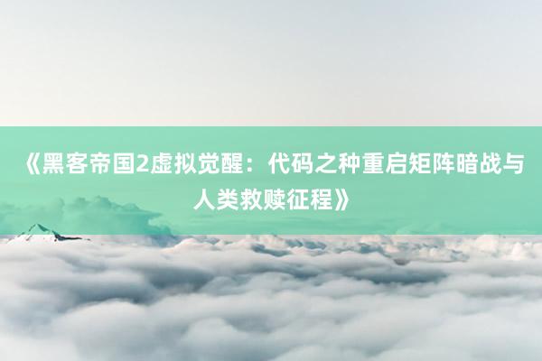 《黑客帝国2虚拟觉醒：代码之种重启矩阵暗战与人类救赎征程》