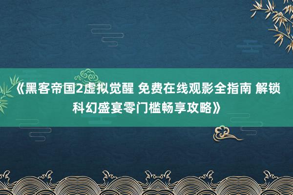 《黑客帝国2虚拟觉醒 免费在线观影全指南 解锁科幻盛宴零门槛畅享攻略》