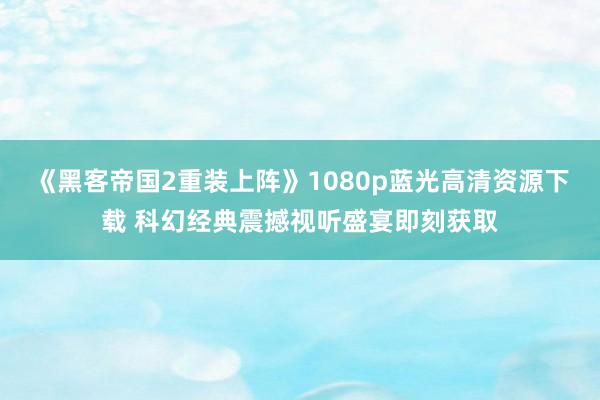 《黑客帝国2重装上阵》1080p蓝光高清资源下载 科幻经典震撼视听盛宴即刻获取