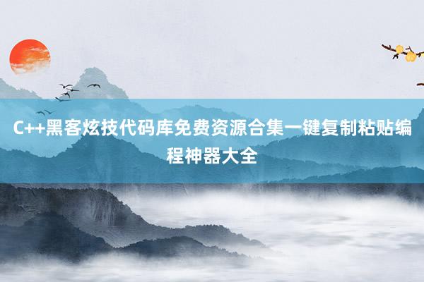C++黑客炫技代码库免费资源合集一键复制粘贴编程神器大全