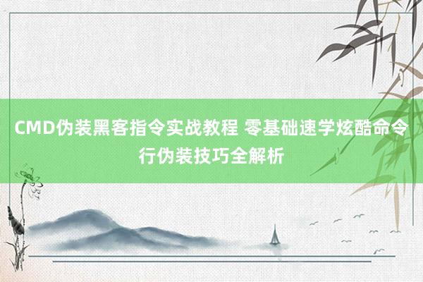 CMD伪装黑客指令实战教程 零基础速学炫酷命令行伪装技巧全解析