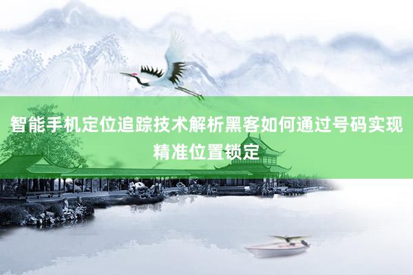智能手机定位追踪技术解析黑客如何通过号码实现精准位置锁定