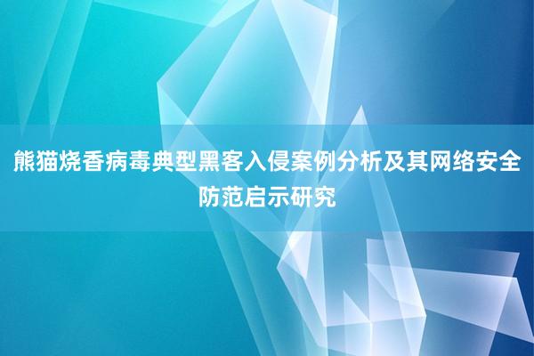 熊猫烧香病毒典型黑客入侵案例分析及其网络安全防范启示研究