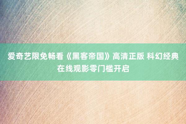 爱奇艺限免畅看《黑客帝国》高清正版 科幻经典在线观影零门槛开启