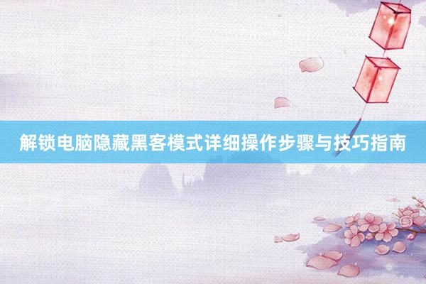 解锁电脑隐藏黑客模式详细操作步骤与技巧指南