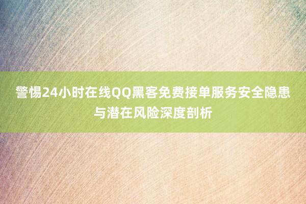 警惕24小时在线QQ黑客免费接单服务安全隐患与潜在风险深度剖析