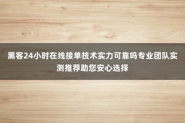 黑客24小时在线接单技术实力可靠吗专业团队实测推荐助您安心选择