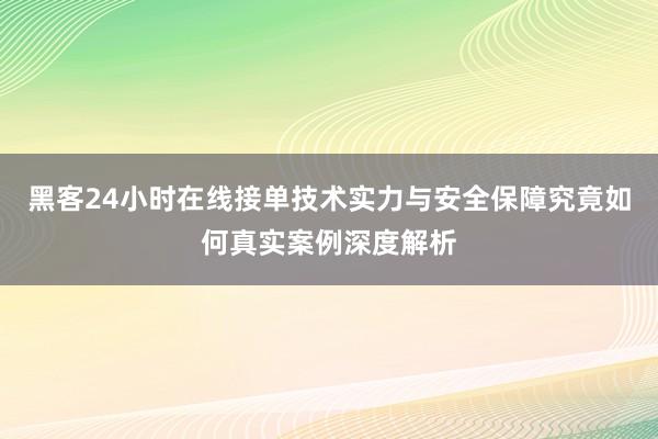 黑客24小时在线接单技术实力与安全保障究竟如何真实案例深度解析