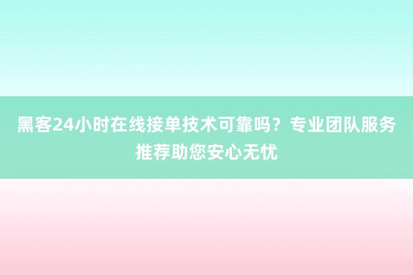 黑客24小时在线接单技术可靠吗？专业团队服务推荐助您安心无忧