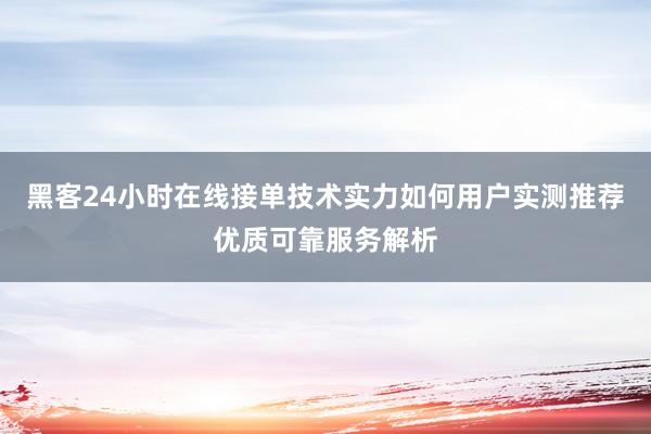 黑客24小时在线接单技术实力如何用户实测推荐优质可靠服务解析