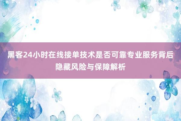黑客24小时在线接单技术是否可靠专业服务背后隐藏风险与保障解析
