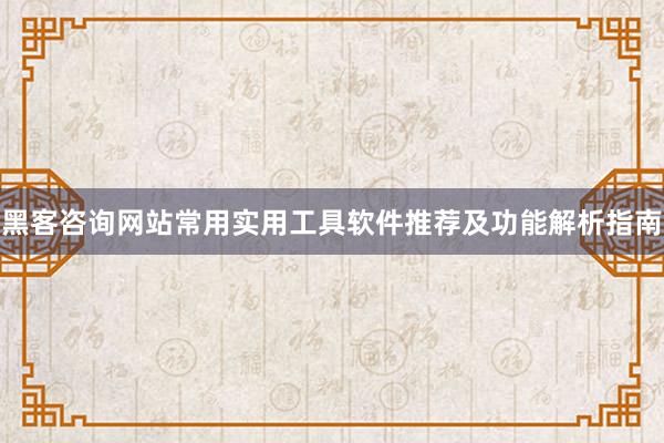 黑客咨询网站常用实用工具软件推荐及功能解析指南