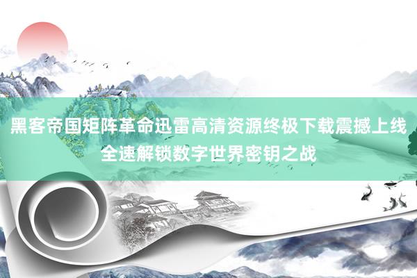黑客帝国矩阵革命迅雷高清资源终极下载震撼上线全速解锁数字世界密钥之战