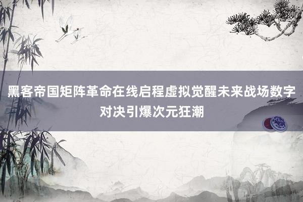 黑客帝国矩阵革命在线启程虚拟觉醒未来战场数字对决引爆次元狂潮