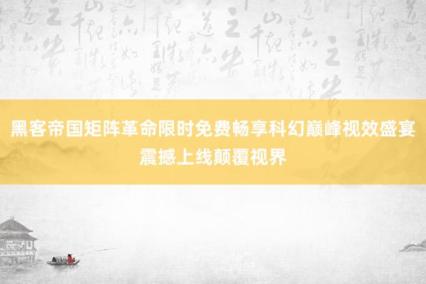 黑客帝国矩阵革命限时免费畅享科幻巅峰视效盛宴震撼上线颠覆视界