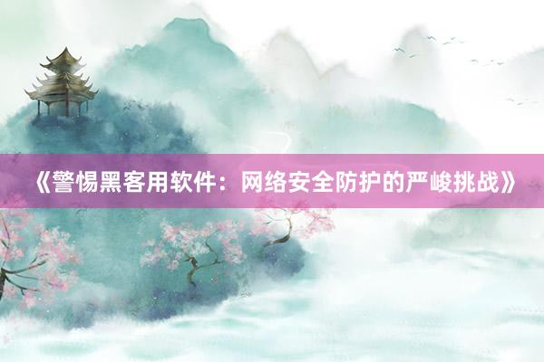《警惕黑客用软件：网络安全防护的严峻挑战》