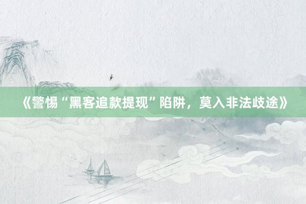 《警惕“黑客追款提现”陷阱，莫入非法歧途》