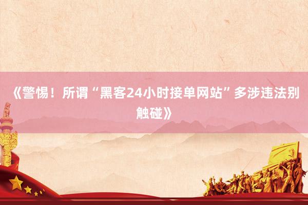 《警惕！所谓“黑客24小时接单网站”多涉违法别触碰》